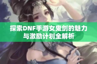 探索DNF手游女鬼剑的魅力与激励计划全解析