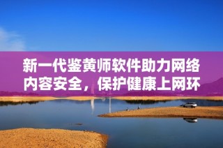 新一代鉴黄师软件助力网络内容安全，保护健康上网环境