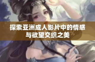 探索亚洲成人影片中的情感与欲望交织之美
