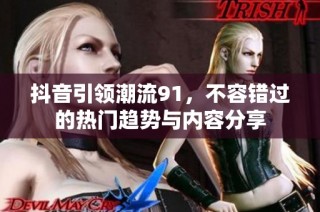 抖音引领潮流91，不容错过的热门趋势与内容分享