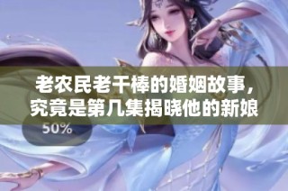 老农民老干棒的婚姻故事，究竟是第几集揭晓他的新娘身份