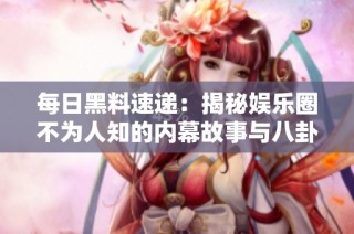 每日黑料速递：揭秘娱乐圈不为人知的内幕故事与八卦新闻