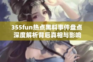 355fun热点黑料事件盘点 深度解析背后真相与影响