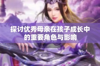 探讨优秀母亲在孩子成长中的重要角色与影响
