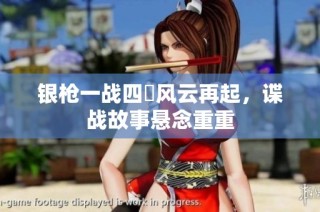 银枪一战四毌风云再起，谍战故事悬念重重