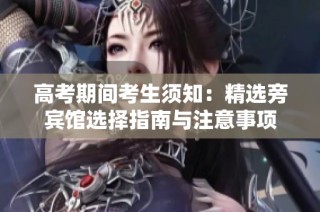 高考期间考生须知：精选旁宾馆选择指南与注意事项