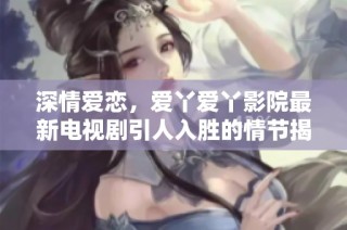 深情爱恋，爱丫爱丫影院最新电视剧引人入胜的情节揭秘