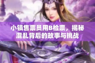 小镇售票员用B检票，揭秘混乱背后的故事与挑战