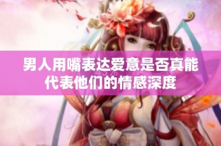 男人用嘴表达爱意是否真能代表他们的情感深度