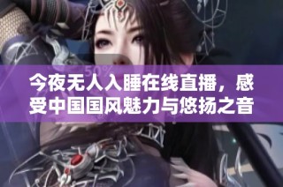今夜无人入睡在线直播，感受中国国风魅力与悠扬之音