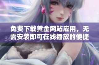 免费下载黄金网站应用，无需安装即可在线播放的便捷方式