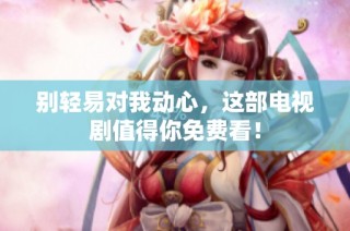 别轻易对我动心，这部电视剧值得你免费看！