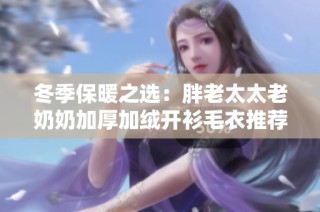 冬季保暖之选：胖老太太老奶奶加厚加绒开衫毛衣推荐