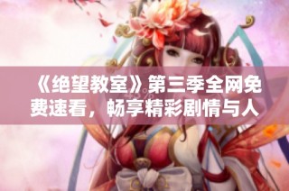 《绝望教室》第三季全网免费速看，畅享精彩剧情与人物发展