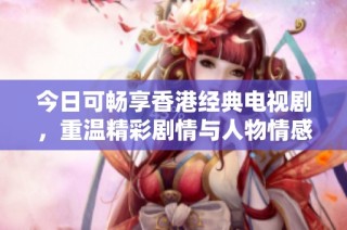 今日可畅享香港经典电视剧，重温精彩剧情与人物情感