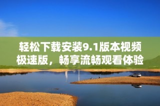 轻松下载安装9.1版本视频极速版，畅享流畅观看体验