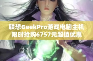 联想GeekPro游戏电脑主机限时抢购6757元超值优惠来袭