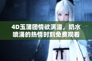 4D玉蒲团情欲满溢，奶水喷涌的热情时刻免费观看
