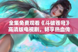 全集免费观看《斗破苍穹》高清版电视剧，畅享热血传奇之旅