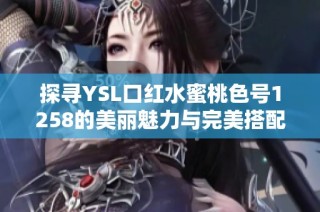 探寻YSL口红水蜜桃色号1258的美丽魅力与完美搭配