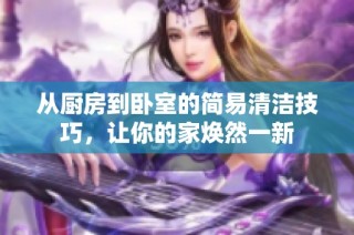从厨房到卧室的简易清洁技巧，让你的家焕然一新