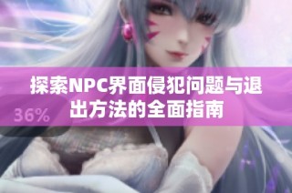 探索NPC界面侵犯问题与退出方法的全面指南
