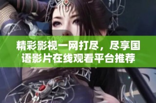 精彩影视一网打尽，尽享国语影片在线观看平台推荐