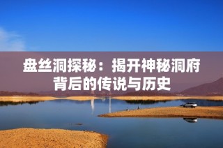 盘丝洞探秘：揭开神秘洞府背后的传说与历史