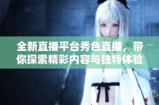 全新直播平台秀色直播，带你探索精彩内容与独特体验