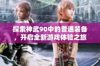 探索神武90中的普通装备，开启全新游戏体验之旅