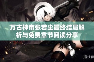 万古神帝张若尘最终结局解析与免费章节阅读分享