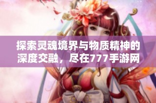 探索灵魂境界与物质精神的深度交融，尽在777手游网