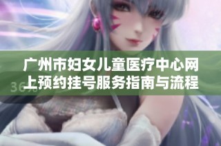 广州市妇女儿童医疗中心网上预约挂号服务指南与流程介绍