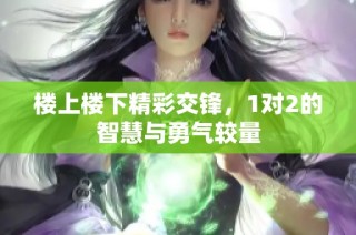 楼上楼下精彩交锋，1对2的智慧与勇气较量