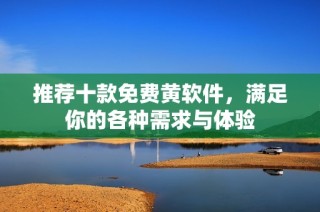 推荐十款免费黄软件，满足你的各种需求与体验