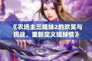 《农场主三姐妹2的欢笑与挑战，重新定义姐妹情》