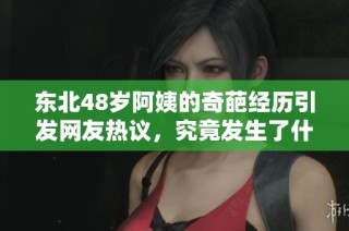 东北48岁阿姨的奇葩经历引发网友热议，究竟发生了什么？