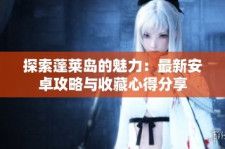 探索蓬莱岛的魅力：最新安卓攻略与收藏心得分享