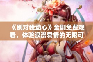 《别对我动心》全剧免费观看，体验浪漫爱情的无限可能