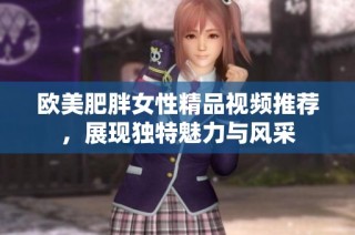 欧美肥胖女性精品视频推荐，展现独特魅力与风采