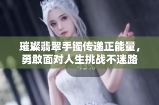 璀璨翡翠手镯传递正能量，勇敢面对人生挑战不迷路