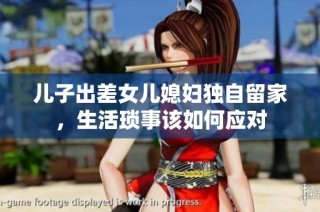 儿子出差女儿媳妇独自留家，生活琐事该如何应对