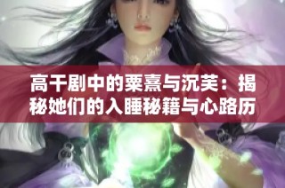 高干剧中的粟熹与沉芙：揭秘她们的入睡秘籍与心路历程