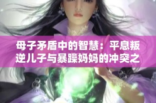 母子矛盾中的智慧：平息叛逆儿子与暴躁妈妈的冲突之道