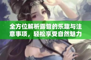 全方位解析露营的乐趣与注意事项，轻松享受自然魅力