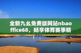 全新九幺免费版网站nbaoffice68，畅享体育赛事精彩直播体验