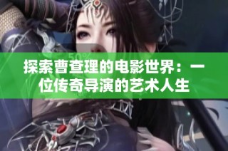 探索曹查理的电影世界：一位传奇导演的艺术人生