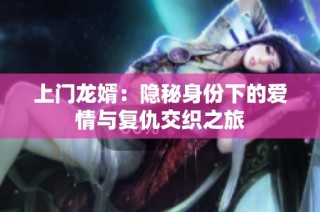上门龙婿：隐秘身份下的爱情与复仇交织之旅