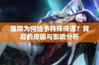 医院为何给予特殊待遇？背后的原因与影响分析