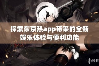 探索东京热app带来的全新娱乐体验与便利功能